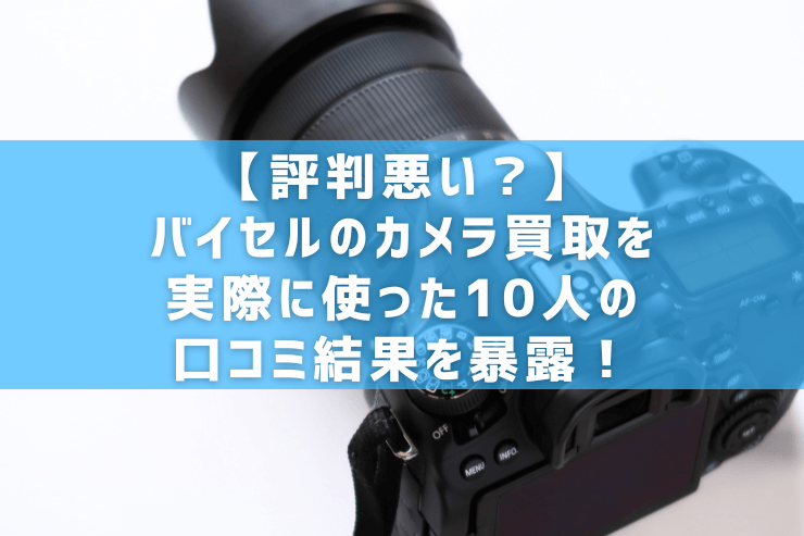 【評判悪い?】バイセルのカメラ買取を実際に使った10人の口コミ結果を暴露!