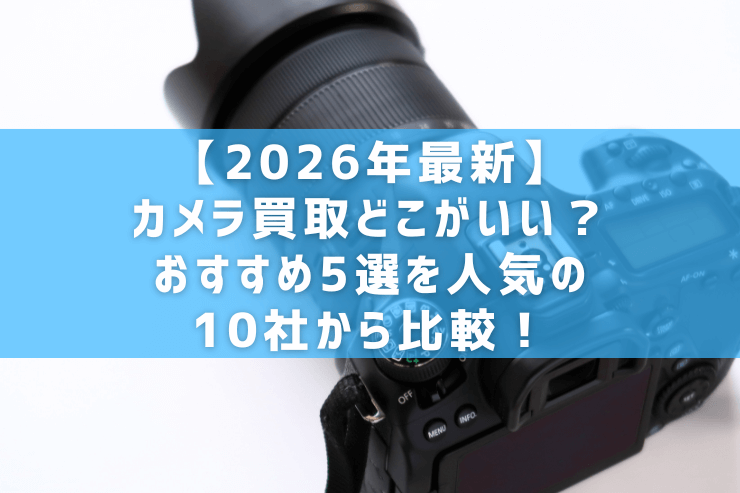【2026年最新】カメラ買取どこがいい？おすすめ5選を人気の10社から比較！
